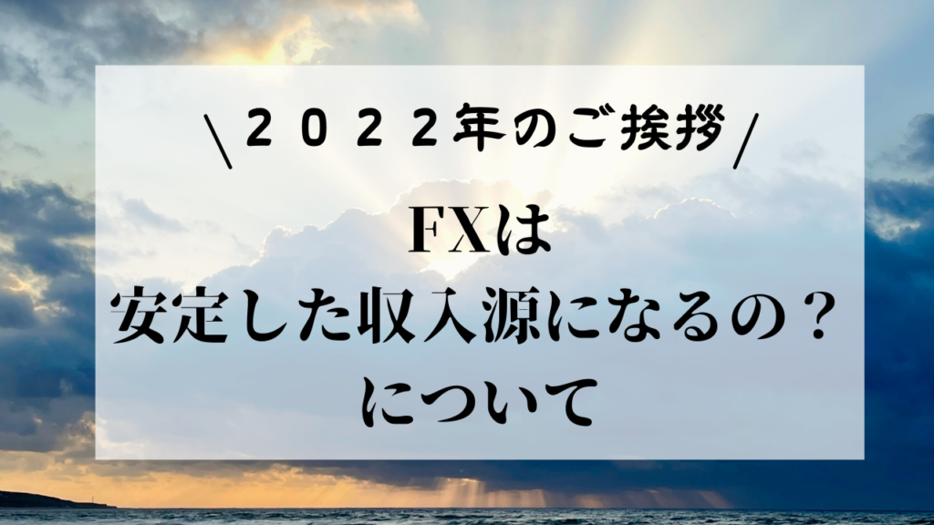 【2022年のご挨拶】FXは安定した収入源になるの？について思う私見も述べました。